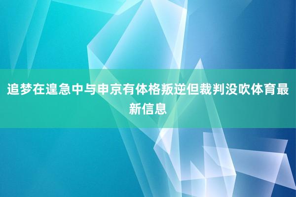 追梦在遑急中与申京有体格叛逆但裁判没吹体育最新信息
