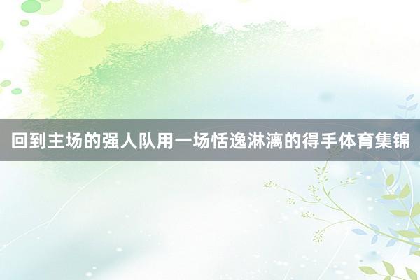 回到主场的强人队用一场恬逸淋漓的得手体育集锦