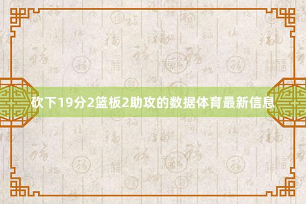 砍下19分2篮板2助攻的数据体育最新信息