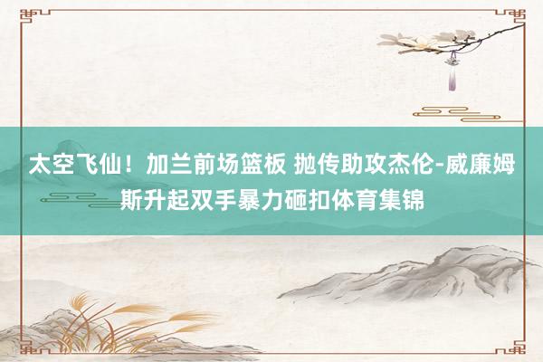 太空飞仙！加兰前场篮板 抛传助攻杰伦-威廉姆斯升起双手暴力砸扣体育集锦