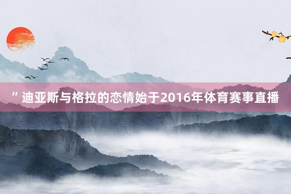 ”迪亚斯与格拉的恋情始于2016年体育赛事直播